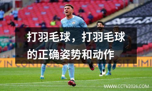 打羽毛球，打羽毛球的正确姿势和动作