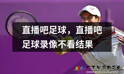 直播吧足球，直播吧足球录像不看结果