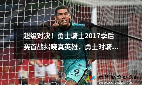 超级对决！勇士骑士2017季后赛首战揭晓真英雄，勇士对骑士2017总决赛