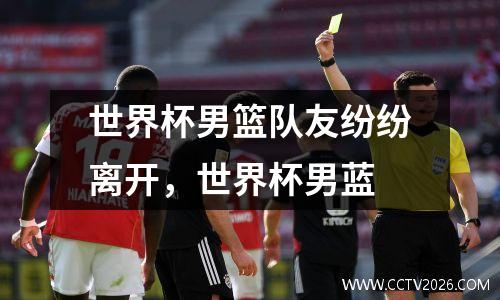 世界杯男篮队友纷纷离开，世界杯男蓝