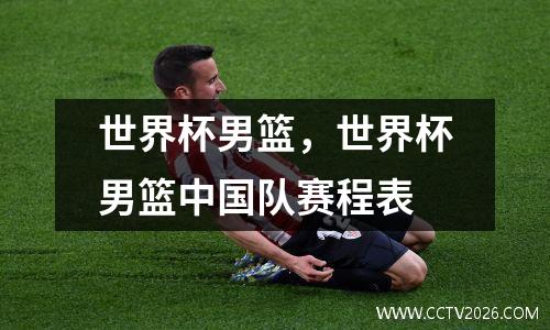 世界杯男篮，世界杯男篮中国队赛程表