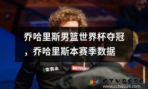 乔哈里斯男篮世界杯夺冠，乔哈里斯本赛季数据