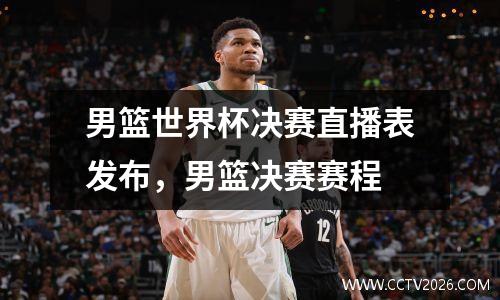 男篮世界杯决赛直播表发布，男篮决赛赛程