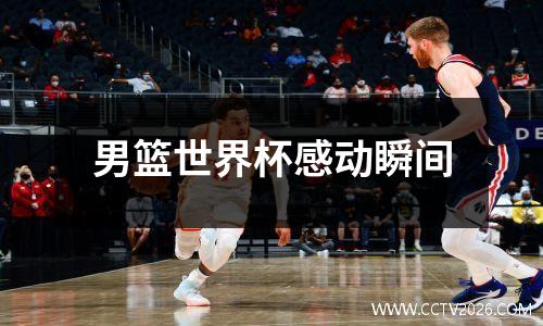 男篮世界杯感动瞬间