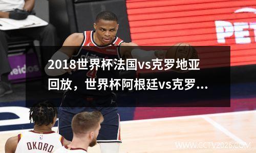 2018世界杯法国vs克罗地亚回放，世界杯阿根廷vs克罗地亚