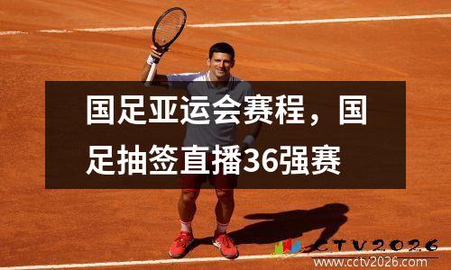 国足亚运会赛程，国足抽签直播36强赛
