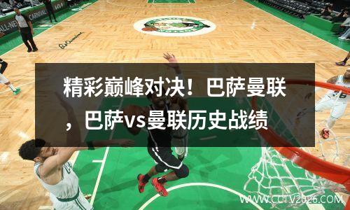 精彩巅峰对决！巴萨曼联，巴萨vs曼联历史战绩