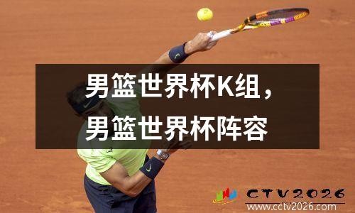 男篮世界杯K组，男篮世界杯阵容
