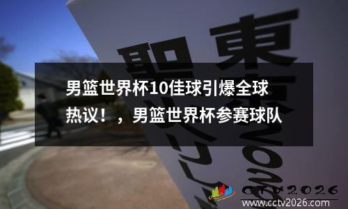 男篮世界杯10佳球引爆全球热议！，男篮世界杯参赛球队