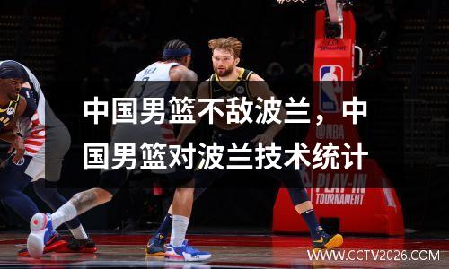 中国男篮不敌波兰，中国男篮对波兰技术统计