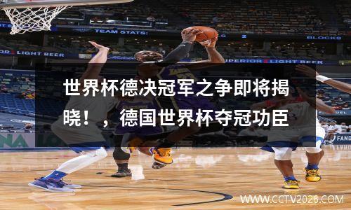 世界杯德决冠军之争即将揭晓！，德国世界杯夺冠功臣