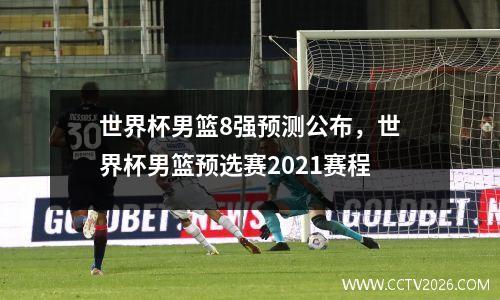 世界杯男篮8强预测公布，世界杯男篮预选赛2021赛程