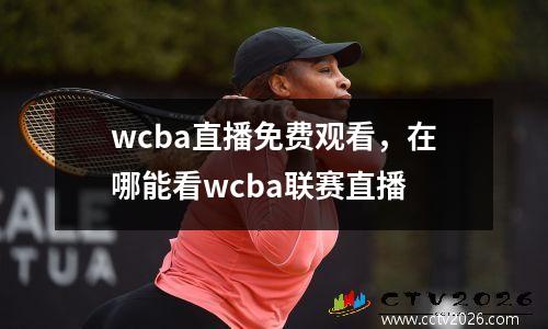 wcba直播免费观看，在哪能看wcba联赛直播