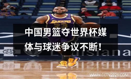 中国男篮夺世界杯媒体与球迷争议不断！