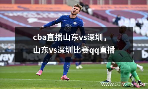 cba直播山东vs深圳，山东vs深圳比赛qq直播
