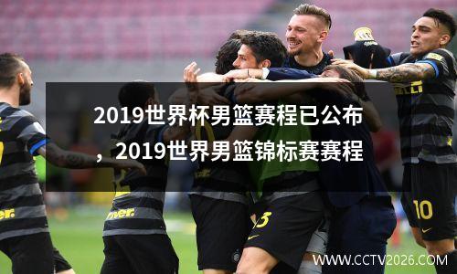 2019世界杯男篮赛程已公布，2019世界男篮锦标赛赛程