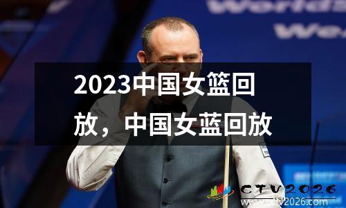 2023中国女篮回放，中国女蓝回放
