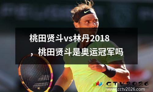 桃田贤斗vs林丹2018，桃田贤斗是奥运冠军吗