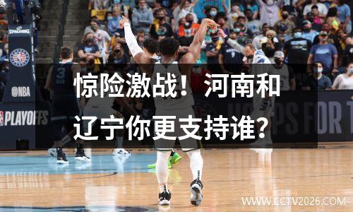 惊险激战！河南和辽宁你更支持谁？