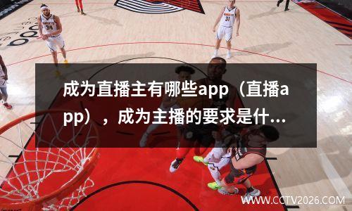 成为直播主有哪些app（直播app），成为主播的要求是什么