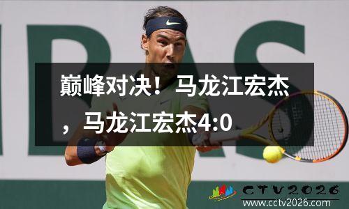 巅峰对决！马龙江宏杰，马龙江宏杰4:0