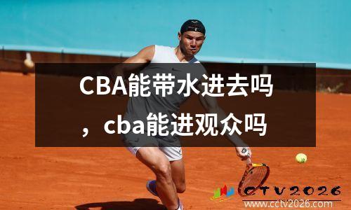 CBA能带水进去吗，cba能进观众吗