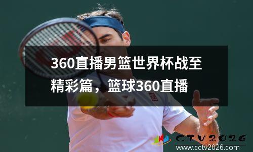 360直播男篮世界杯战至精彩篇，篮球360直播