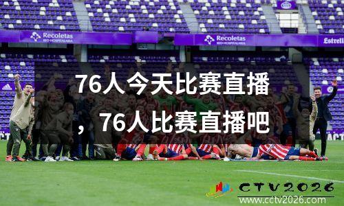 76人今天比赛直播，76人比赛直播吧