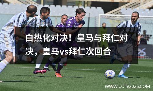 白热化对决！皇马与拜仁对决，皇马vs拜仁次回合