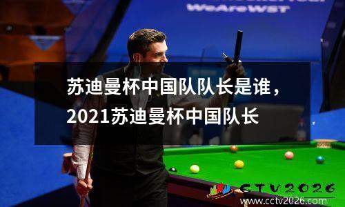 苏迪曼杯中国队队长是谁，2021苏迪曼杯中国队长