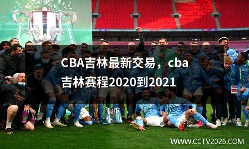 CBA吉林最新交易，cba吉林赛程2020到2021
