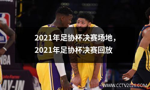 2021年足协杯决赛场地，2021年足协杯决赛回放
