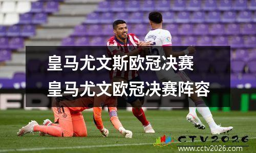 皇马尤文斯欧冠决赛 皇马尤文欧冠决赛阵容