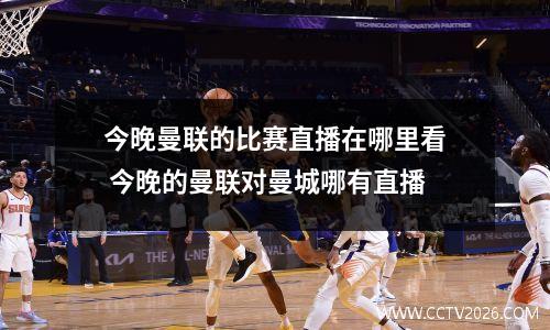 今晚曼联的比赛直播在哪里看 今晚的曼联对曼城哪有直播