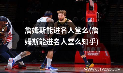 詹姆斯能进名人堂么(詹姆斯能进名人堂么知乎)