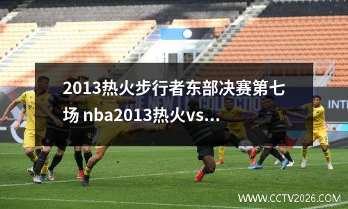 2013热火步行者东部决赛第七场 nba2013热火vs步行者