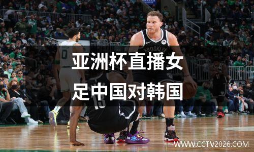 亚洲杯直播女足中国对韩国