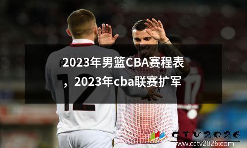 2023年男篮CBA赛程表，2023年cba联赛扩军