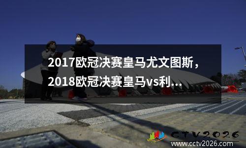 2017欧冠决赛皇马尤文图斯，2018欧冠决赛皇马vs利物浦