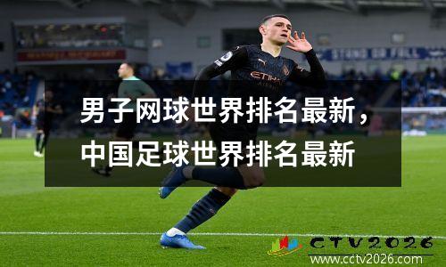 男子网球世界排名最新，中国足球世界排名最新