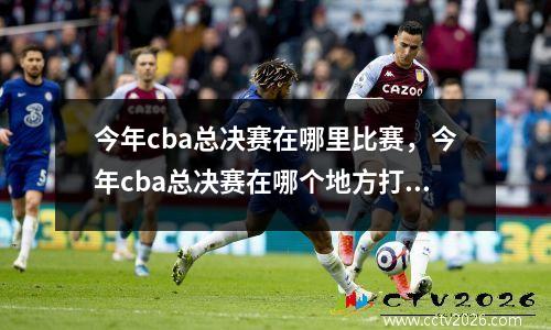 今年cba总决赛在哪里比赛，今年cba总决赛在哪个地方打的