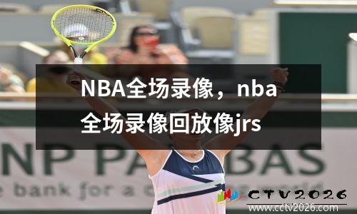 NBA全场录像，nba全场录像回放像jrs