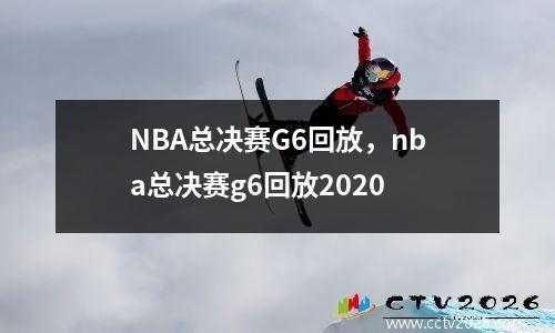 NBA总决赛G6回放，nba总决赛g6回放2020