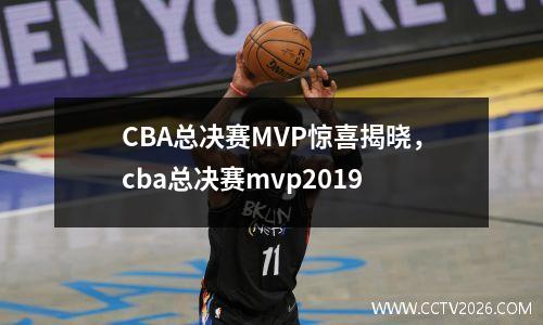 CBA总决赛MVP惊喜揭晓，cba总决赛mvp2019