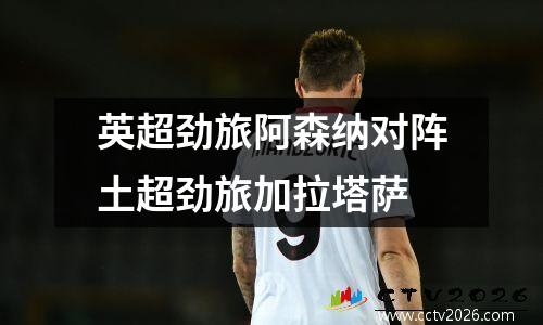英超劲旅阿森纳对阵土超劲旅加拉塔萨