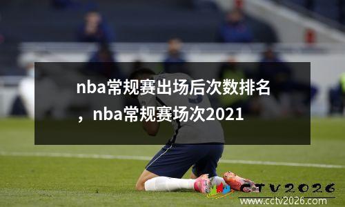 nba常规赛出场后次数排名，nba常规赛场次2021