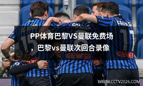 PP体育巴黎VS曼联免费场，巴黎vs曼联次回合录像