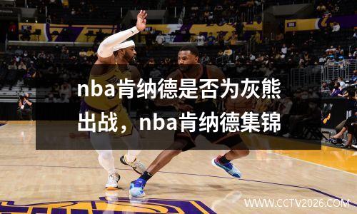 nba肯纳德是否为灰熊出战，nba肯纳德集锦
