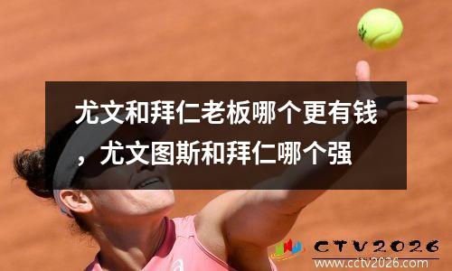尤文和拜仁老板哪个更有钱，尤文图斯和拜仁哪个强