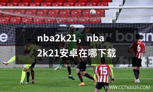 nba2k21，nba2k21安卓在哪下载